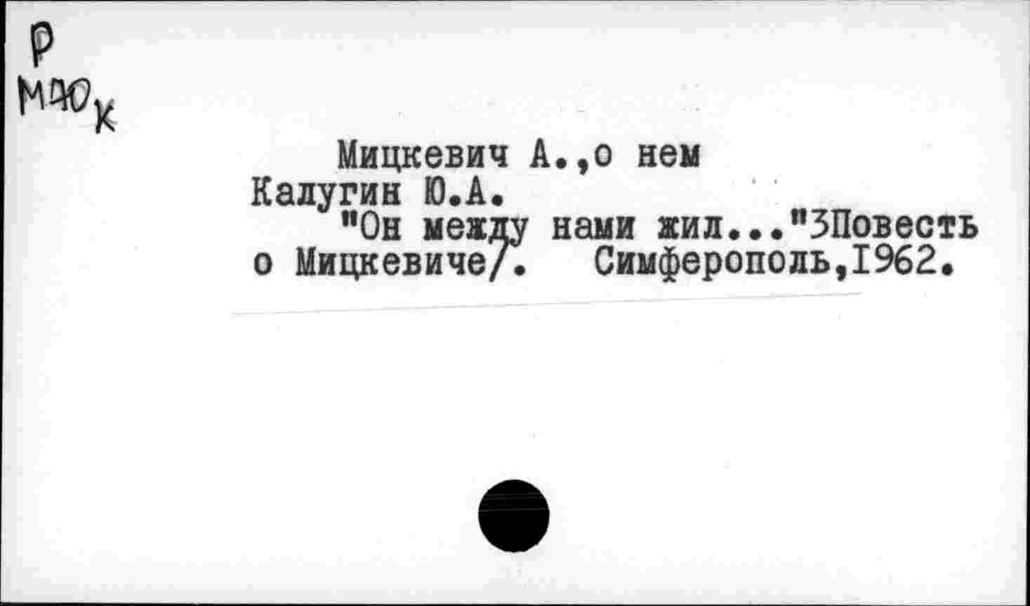 ﻿₽
Мицкевич А.,о нем Калугин Ю.А.
"Он между нами жил..."ЗПовесть о Мицкевиче/. Симферополь,1962.